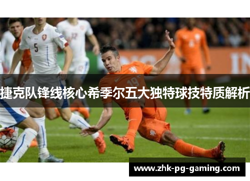 捷克队锋线核心希季尔五大独特球技特质解析 捷克队锋线核心希季尔五大独特球技特质解析