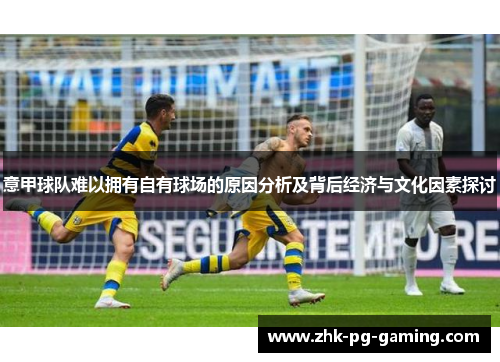 意甲球队难以拥有自有球场的原因分析及背后经济与文化因素探讨 意甲球队难以拥有自有球场的原因分析及背后经济与文化因素探讨