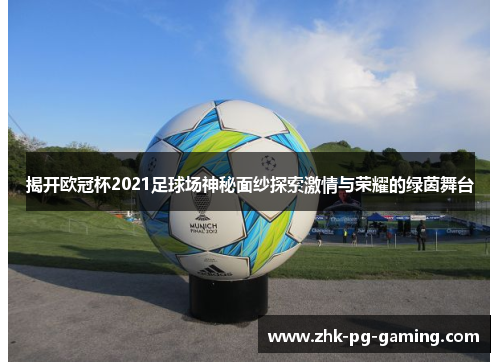 揭开欧冠杯2021足球场神秘面纱探索激情与荣耀的绿茵舞台 揭开欧冠杯2021足球场神秘面纱探索激情与荣耀的绿茵舞台