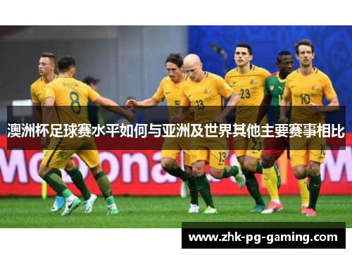 澳洲杯足球赛水平如何与亚洲及世界其他主要赛事相比 澳洲杯足球赛水平如何与亚洲及世界其他主要赛事相比