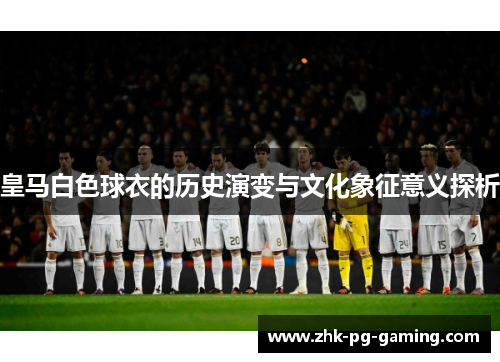 皇马白色球衣的历史演变与文化象征意义探析 皇马白色球衣的历史演变与文化象征意义探析