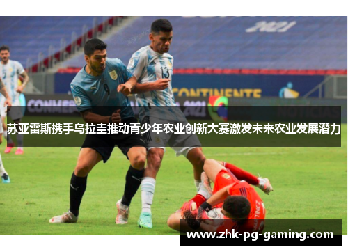 苏亚雷斯携手乌拉圭推动青少年农业创新大赛激发未来农业发展潜力 苏亚雷斯携手乌拉圭推动青少年农业创新大赛激发未来农业发展潜力