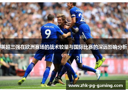 英超三强在欧洲赛场的战术较量与国际比赛的深远影响分析 英超三强在欧洲赛场的战术较量与国际比赛的深远影响分析