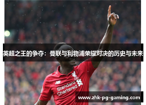 英超之王的争夺:曼联与利物浦荣耀对决的历史与未来 英超之王的争夺:曼联与利物浦荣耀对决的历史与未来