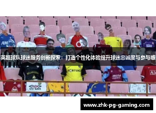 英超球队球迷服务创新探索:打造个性化体验提升球迷忠诚度与参与感 英超球队球迷服务创新探索:打造个性化体验提升球迷忠诚度与参与感