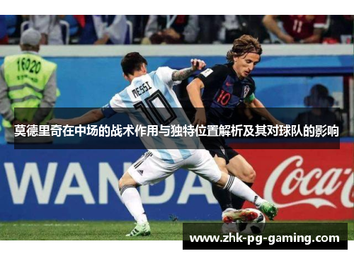 莫德里奇在中场的战术作用与独特位置解析及其对球队的影响 莫德里奇在中场的战术作用与独特位置解析及其对球队的影响