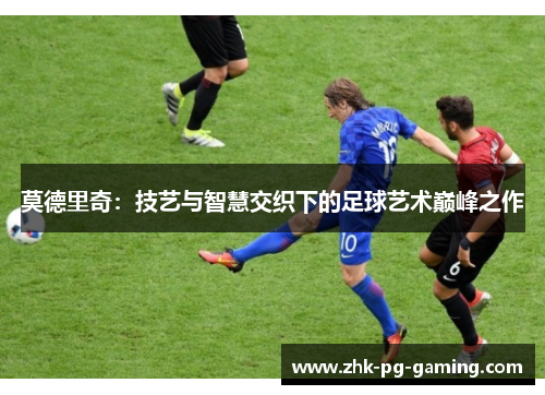 莫德里奇：技艺与智慧交织下的足球艺术巅峰之作