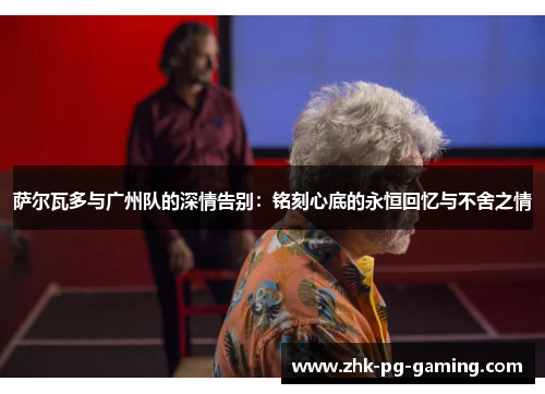 萨尔瓦多与广州队的深情告别:铭刻心底的永恒回忆与不舍之情 萨尔瓦多与广州队的深情告别:铭刻心底的永恒回忆与不舍之情