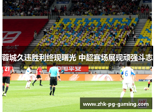 蓉城久违胜利终现曙光 中超赛场展现顽强斗志