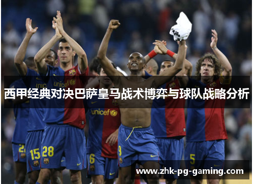 西甲经典对决巴萨皇马战术博弈与球队战略分析