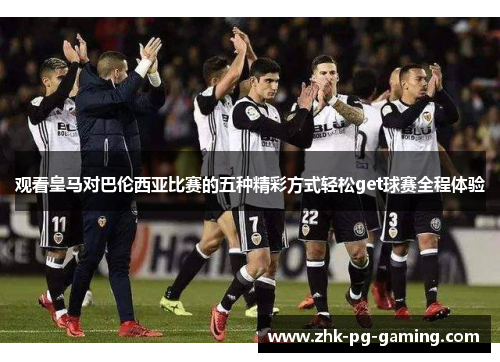 观看皇马对巴伦西亚比赛的五种精彩方式轻松get球赛全程体验