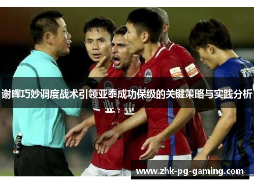 谢晖巧妙调度战术引领亚泰成功保级的关键策略与实践分析