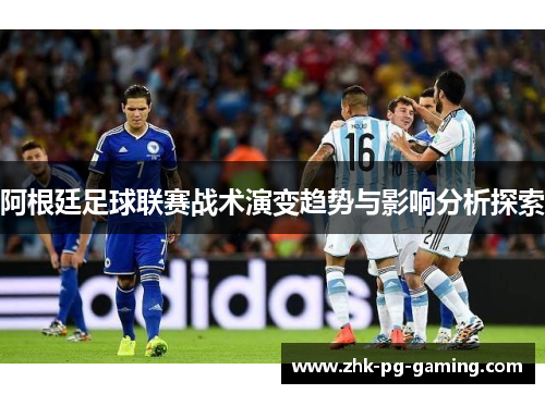 阿根廷足球联赛战术演变趋势与影响分析探索 阿根廷足球联赛战术演变趋势与影响分析探索