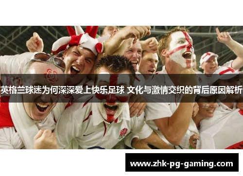 英格兰球迷为何深深爱上快乐足球 文化与激情交织的背后原因解析 英格兰球迷为何深深爱上快乐足球 文化与激情交织的背后原因解析