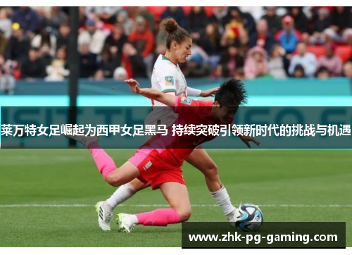 莱万特女足崛起为西甲女足黑马 持续突破引领新时代的挑战与机遇 莱万特女足崛起为西甲女足黑马 持续突破引领新时代的挑战与机遇