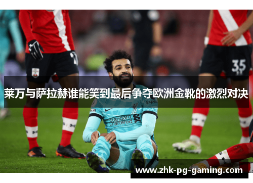 莱万与萨拉赫谁能笑到最后争夺欧洲金靴的激烈对决 莱万与萨拉赫谁能笑到最后争夺欧洲金靴的激烈对决