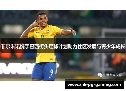 菲尔米诺携手巴西街头足球计划助力社区发展与青少年成长 菲尔米诺携手巴西街头足球计划助力社区发展与青少年成长