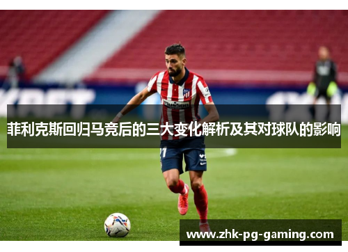 菲利克斯回归马竞后的三大变化解析及其对球队的影响 菲利克斯回归马竞后的三大变化解析及其对球队的影响