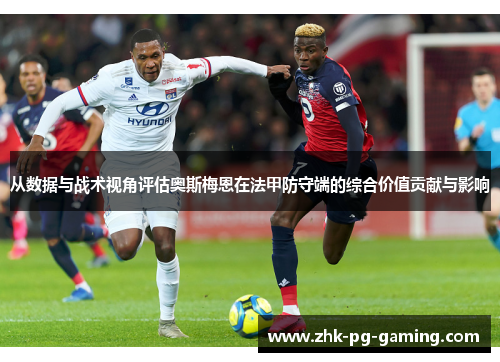 从数据与战术视角评估奥斯梅恩在法甲防守端的综合价值贡献与影响