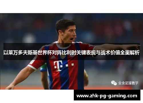 以莱万多夫斯基世界杯对阵比利时关键表现与战术价值全面解析 以莱万多夫斯基世界杯对阵比利时关键表现与战术价值全面解析