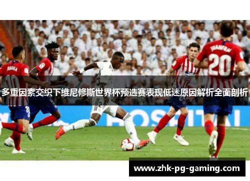 多重因素交织下维尼修斯世界杯预选赛表现低迷原因解析全面剖析 多重因素交织下维尼修斯世界杯预选赛表现低迷原因解析全面剖析