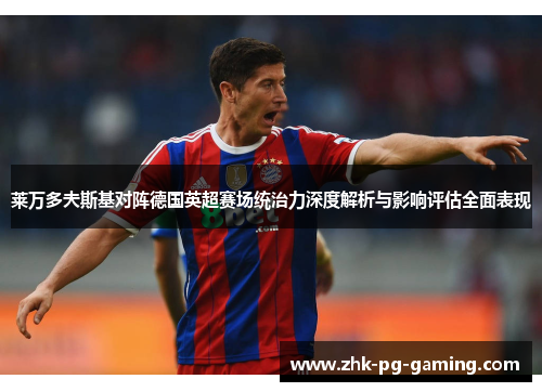 莱万多夫斯基对阵德国英超赛场统治力深度解析与影响评估全面表现 莱万多夫斯基对阵德国英超赛场统治力深度解析与影响评估全面表现