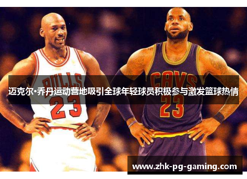 迈克尔·乔丹运动营地吸引全球年轻球员积极参与激发篮球热情