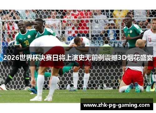 2026世界杯决赛日将上演史无前例震撼3D烟花盛宴