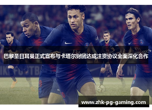 巴黎圣日耳曼正式宣布与卡塔尔财团达成注资协议全面深化合作