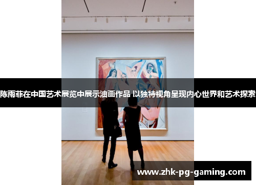 陈雨菲在中国艺术展览中展示油画作品 以独特视角呈现内心世界和艺术探索