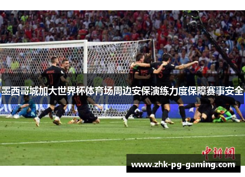墨西哥城加大世界杯体育场周边安保演练力度保障赛事安全
