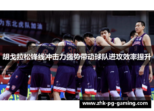 胡戈拉松锋线冲击力强势带动球队进攻效率提升 胡戈拉松锋线冲击力强势带动球队进攻效率提升