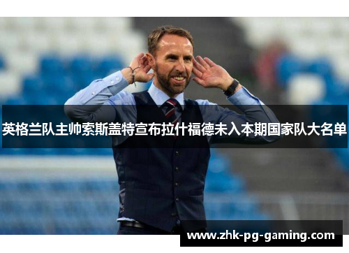 英格兰队主帅索斯盖特宣布拉什福德未入本期国家队大名单 英格兰队主帅索斯盖特宣布拉什福德未入本期国家队大名单
