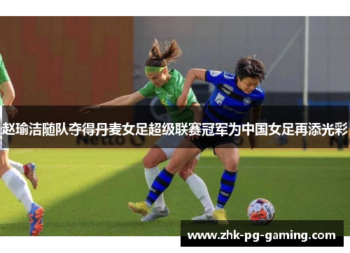 赵瑜洁随队夺得丹麦女足超级联赛冠军为中国女足再添光彩 赵瑜洁随队夺得丹麦女足超级联赛冠军为中国女足再添光彩