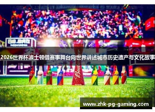 2026世界杯波士顿借赛事舞台向世界讲述城市历史遗产与文化故事