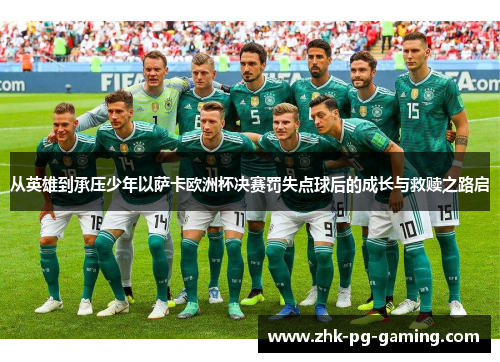 从英雄到承压少年以萨卡欧洲杯决赛罚失点球后的成长与救赎之路启