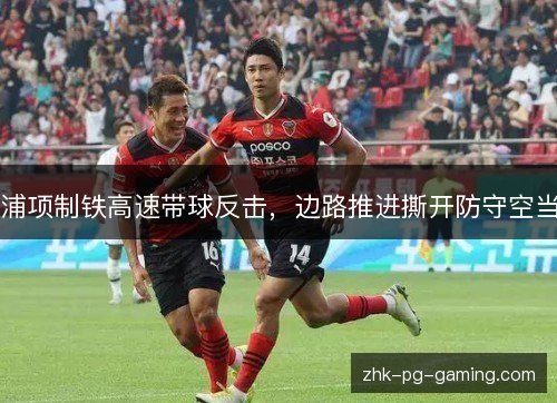 浦项制铁高速带球反击,边路推进撕开防守空当 浦项制铁高速带球反击,边路推进撕开防守空当