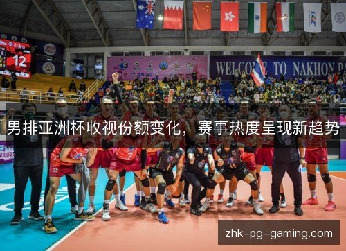 男排亚洲杯收视份额变化，赛事热度呈现新趋势