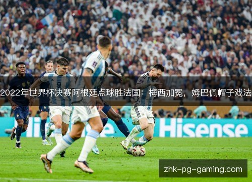 2022年世界杯决赛阿根廷点球胜法国：梅西加冕，姆巴佩帽子戏法